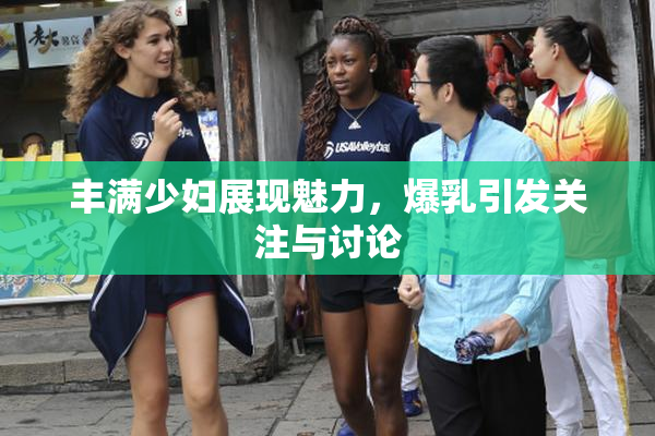 丰满少妇展现魅力，爆乳引发关注与讨论
