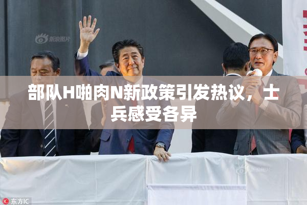 部队H啪肉N新政策引发热议，士兵感受各异