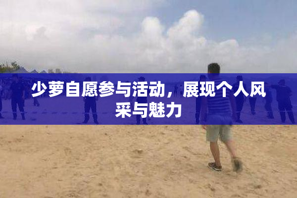 少萝自愿参与活动，展现个人风采与魅力