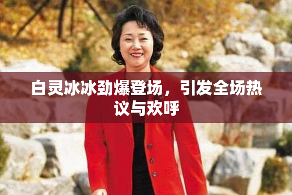 白灵冰冰劲爆登场，引发全场热议与欢呼