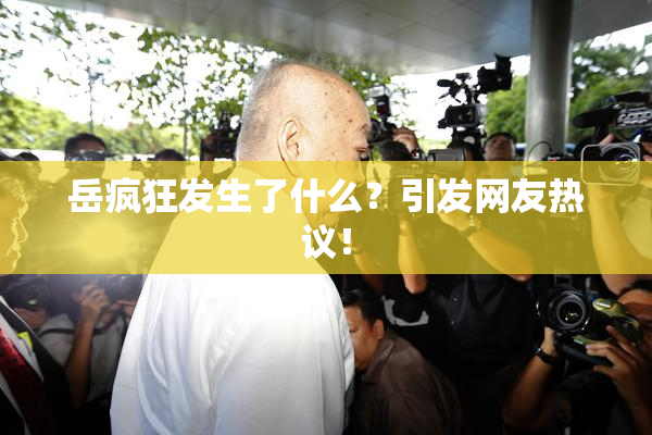 岳疯狂发生了什么？引发网友热议！