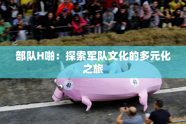 部队H啪：探索军队文化的多元化之旅
