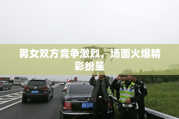 男女双方竞争激烈，场面火爆精彩纷呈