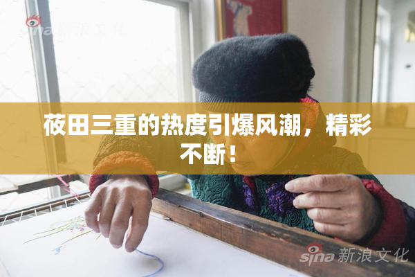 莜田三重的热度引爆风潮，精彩不断！