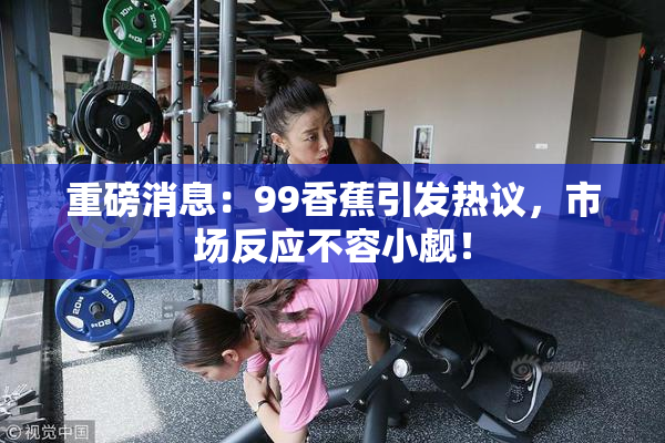 重磅消息：99香蕉引发热议，市场反应不容小觑！