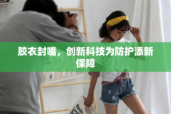 胶衣封嘴，创新科技为防护添新保障
