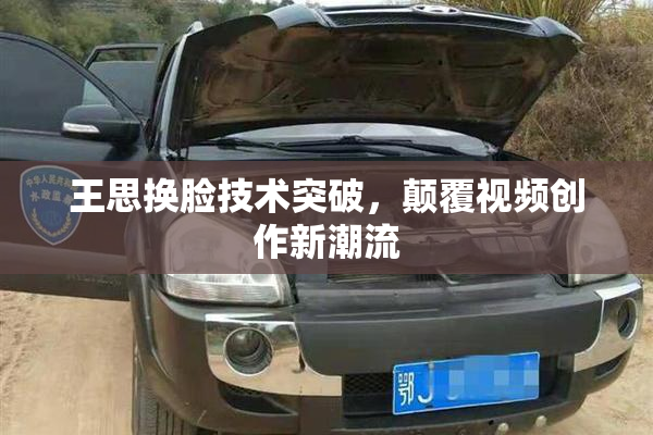 王思换脸技术突破，颠覆视频创作新潮流
