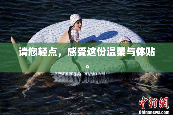 请您轻点，感受这份温柔与体贴。