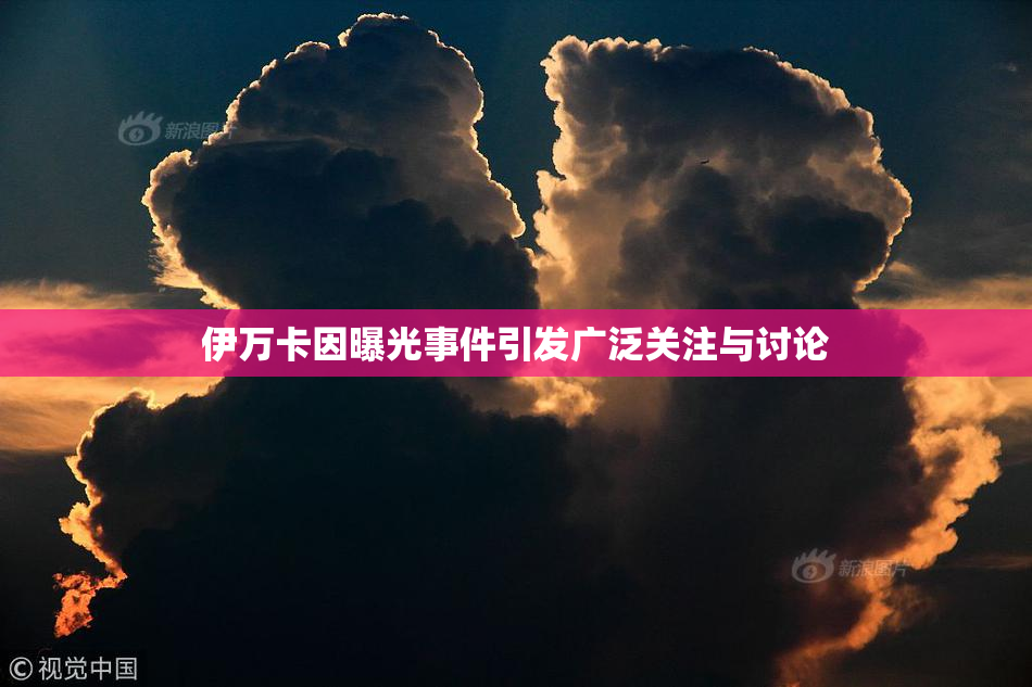 伊万卡因曝光事件引发广泛关注与讨论