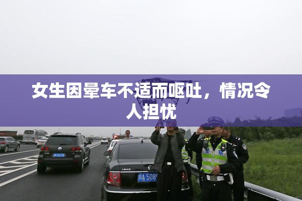 女生因晕车不适而呕吐，情况令人担忧