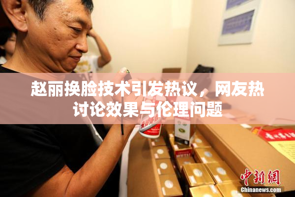 赵丽换脸技术引发热议，网友热讨论效果与伦理问题