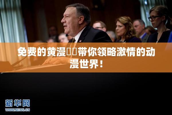 免费的黄漫❌‌带你领略激情的动漫世界！