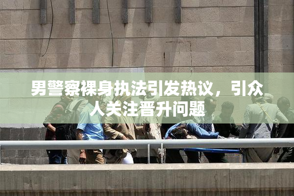 男警察裸身执法引发热议，引众人关注晋升问题