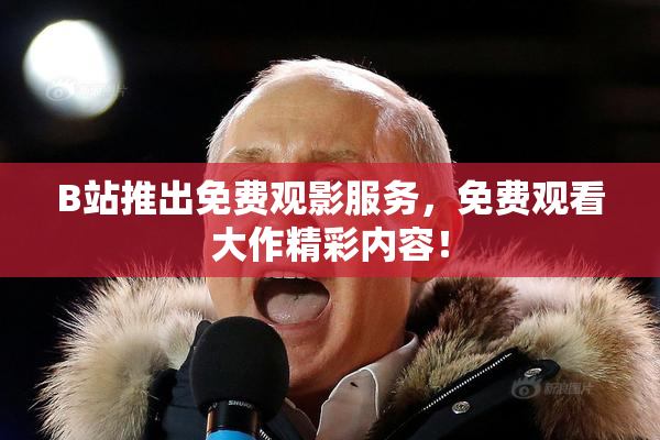 B站推出免费观影服务，免费观看大作精彩内容！