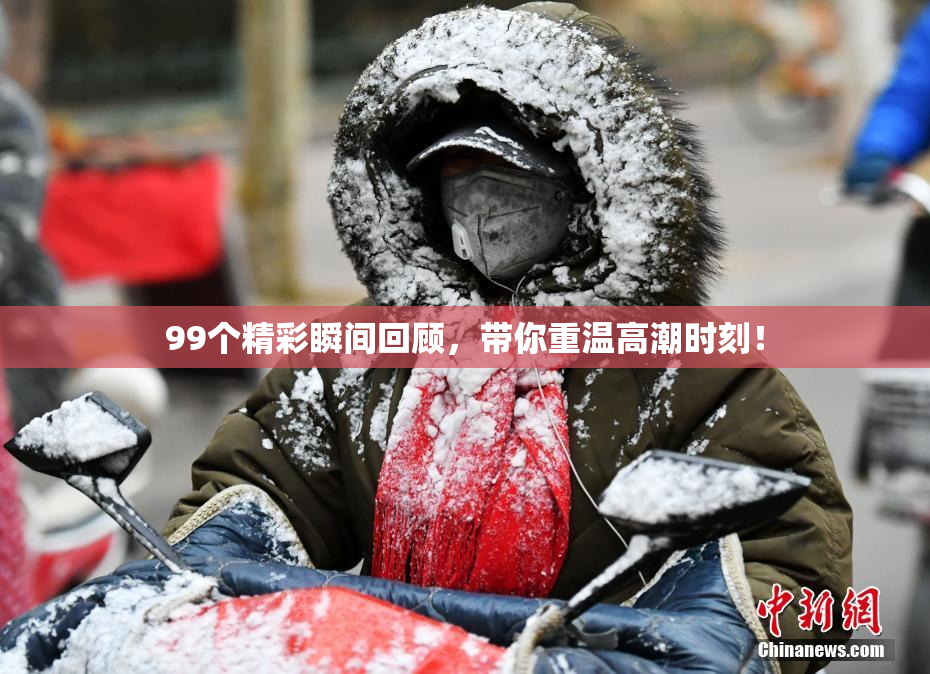 99个精彩瞬间回顾，带你重温高潮时刻！