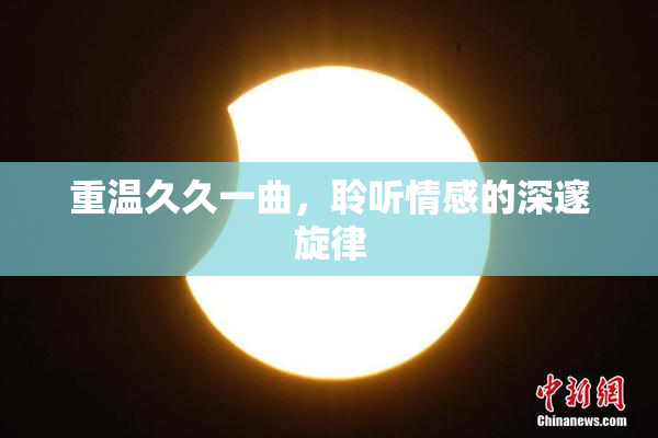 重温久久一曲，聆听情感的深邃旋律