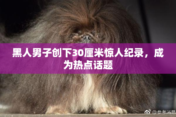 黑人男子创下30厘米惊人纪录，成为热点话题
