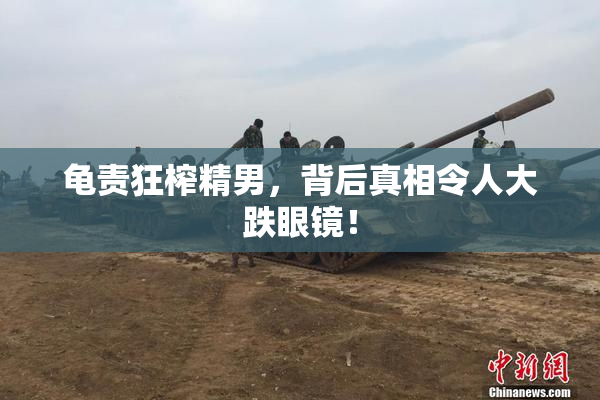龟责狂榨精男，背后真相令人大跌眼镜！