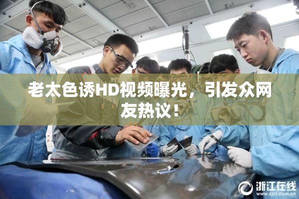 老太色诱HD视频曝光，引发众网友热议！