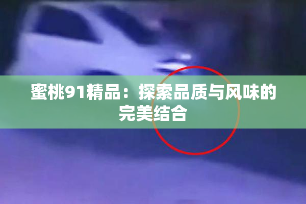 蜜桃91精品：探索品质与风味的完美结合
