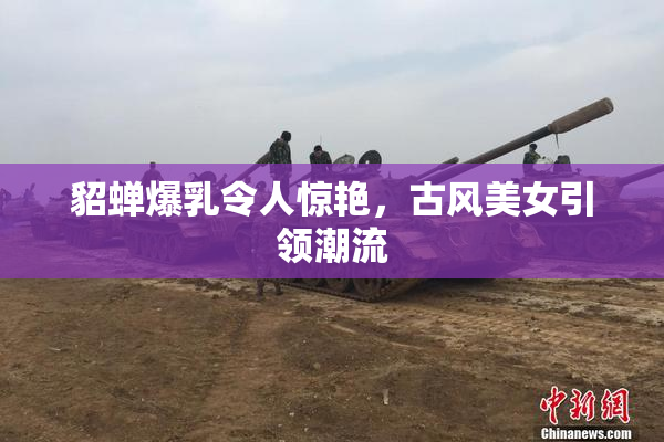 貂蝉爆乳令人惊艳，古风美女引领潮流
