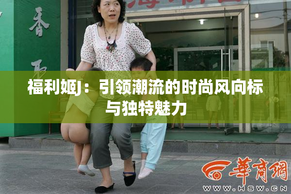福利姬J：引领潮流的时尚风向标与独特魅力