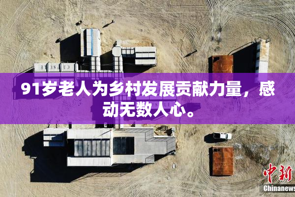 91岁老人为乡村发展贡献力量，感动无数人心。