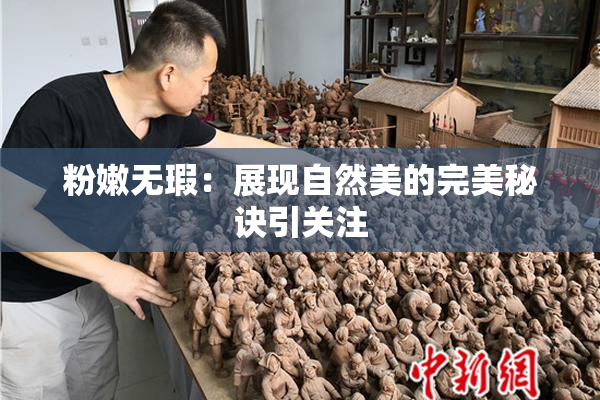 粉嫩无瑕：展现自然美的完美秘诀引关注