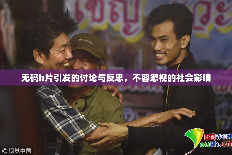 无码h片引发的讨论与反思，不容忽视的社会影响