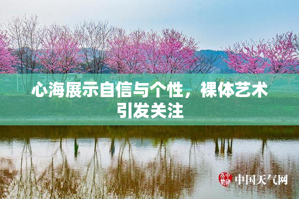 心海展示自信与个性，裸体艺术引发关注