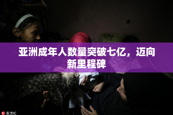 亚洲成年人数量突破七亿，迈向新里程碑