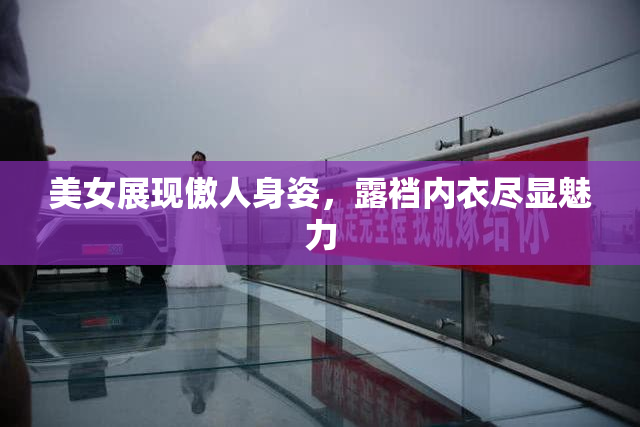 美女展现傲人身姿，露裆内衣尽显魅力