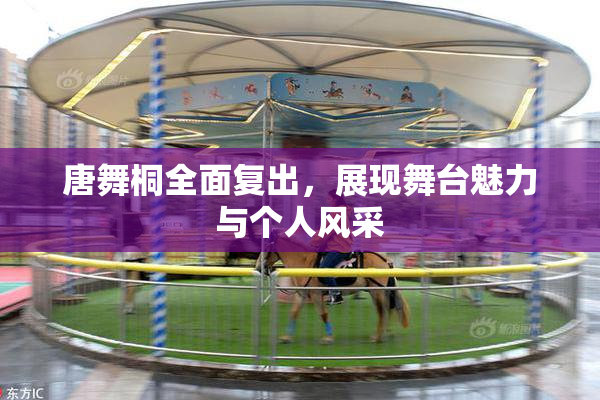 唐舞桐全面复出，展现舞台魅力与个人风采