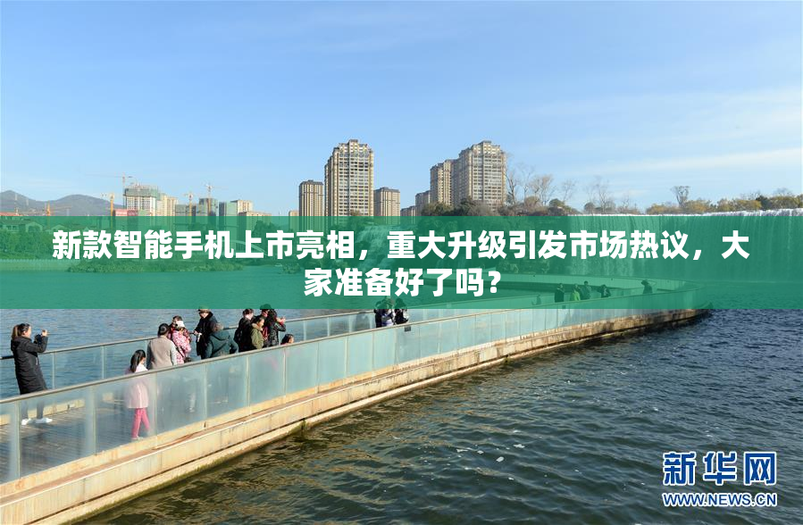 新款智能手机上市亮相，重大升级引发市场热议，大家准备好了吗？