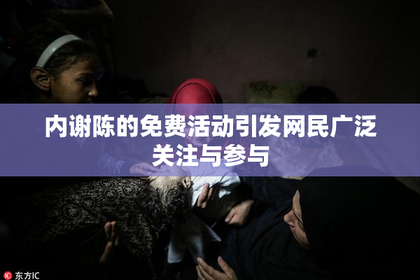 内谢陈的免费活动引发网民广泛关注与参与