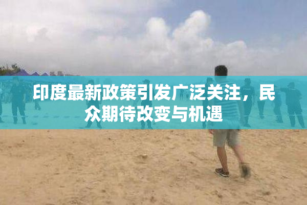 印度最新政策引发广泛关注，民众期待改变与机遇