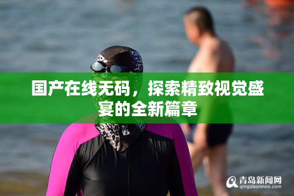 国产在线无码，探索精致视觉盛宴的全新篇章