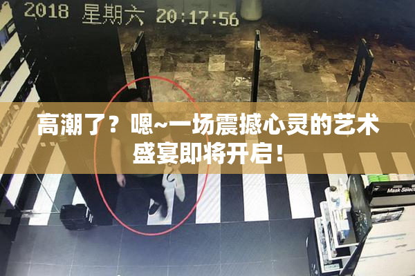 高潮了？嗯~一场震撼心灵的艺术盛宴即将开启！