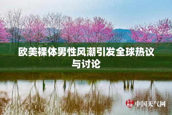 欧美裸体男性风潮引发全球热议与讨论