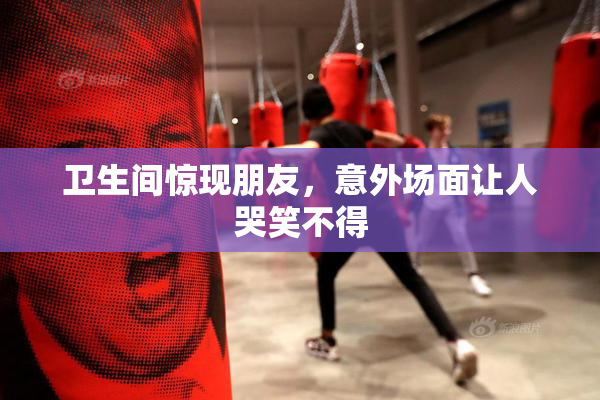 卫生间惊现朋友，意外场面让人哭笑不得