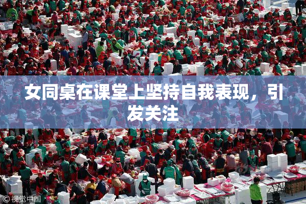 女同桌在课堂上坚持自我表现，引发关注