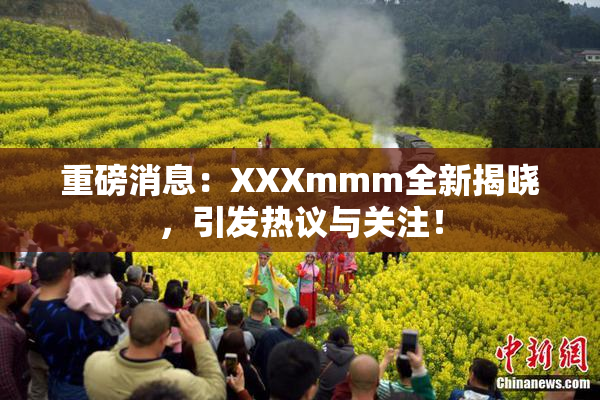 重磅消息：XXXmmm全新揭晓，引发热议与关注！