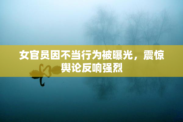 女官员因不当行为被曝光，震惊舆论反响强烈
