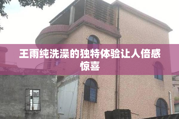 王雨纯洗澡的独特体验让人倍感惊喜