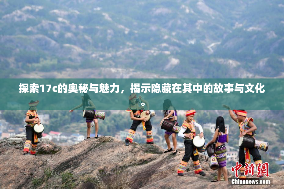 探索17c的奥秘与魅力，揭示隐藏在其中的故事与文化。