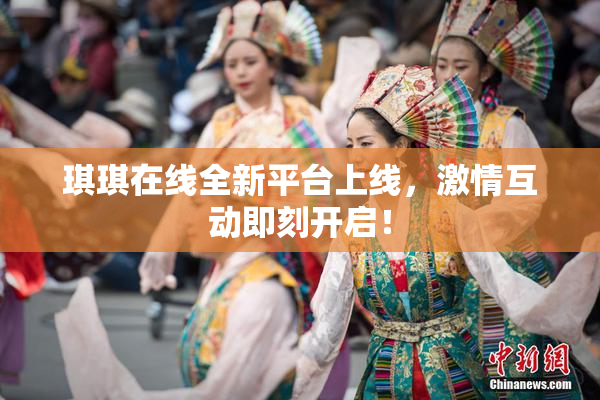琪琪在线全新平台上线，激情互动即刻开启！