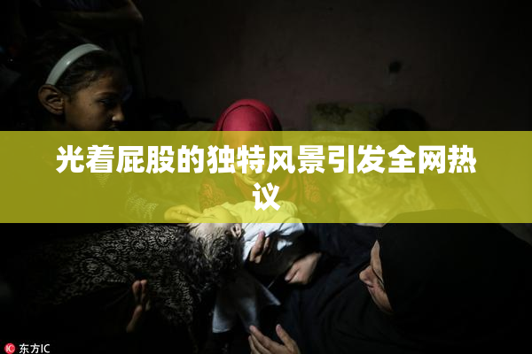 光着屁股的独特风景引发全网热议
