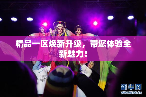 精品一区焕新升级，带您体验全新魅力！