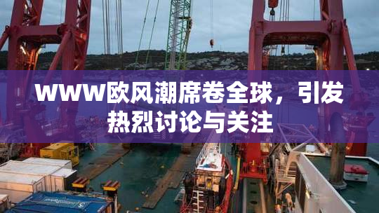 WWW欧风潮席卷全球，引发热烈讨论与关注