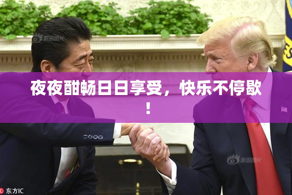 夜夜酣畅日日享受，快乐不停歇！
